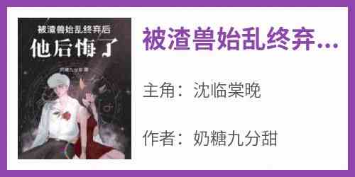 被渣兽始乱终弃后他后悔了小说-沈临棠晚全篇阅读