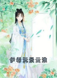 《伊希沅景云淮》完结版在线阅读_《伊希沅景云淮》最新章节目录