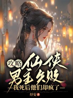 《攻略仙侠男主失败，我死后他们却疯了》大结局精彩阅读_《攻略仙侠男主失败，我死后他们却疯了》最新章节列表