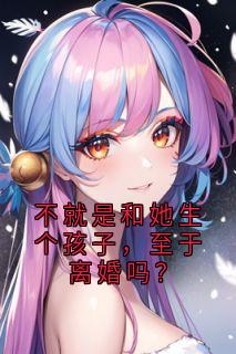 不就是和她生个孩子，至于***吗？宋堇怡何然全本大结局阅读