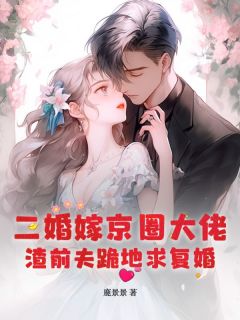 《二婚嫁京圈大佬，渣前夫跪地求复婚》大结局免费试读_《二婚嫁京圈大佬，渣前夫跪地求复婚》最新章节目录