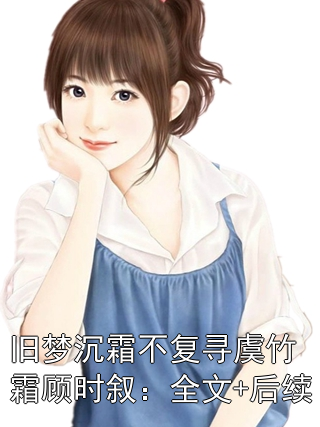 旧梦沉霜不复寻虞竹霜顾时叙：全文+后续虞竹霜顾时叙第17章_免费阅读